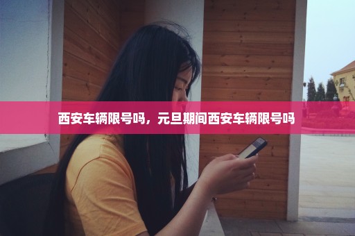 西安车辆限号吗，元旦期间西安车辆限号吗 