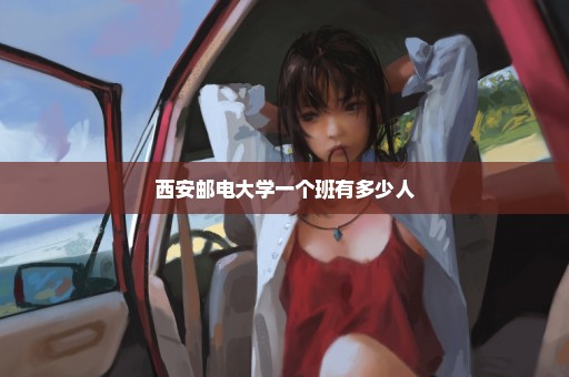西安邮电大学一个班有多少人