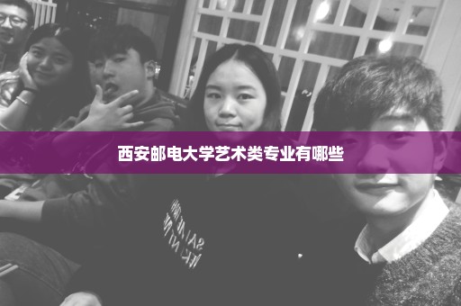 西安邮电大学艺术类专业有哪些