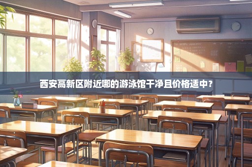 西安高新区附近哪的游泳馆干净且价格适中？