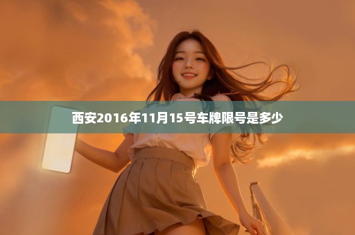 西安2016年11月15号车牌限号是多少