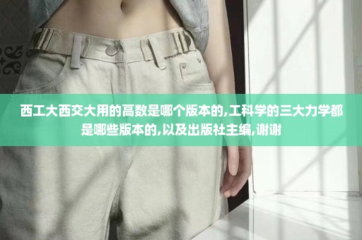 西工大西交大用的高数是哪个版本的,工科学的三大力学都是哪些版本的,以及出版社主编,谢谢
