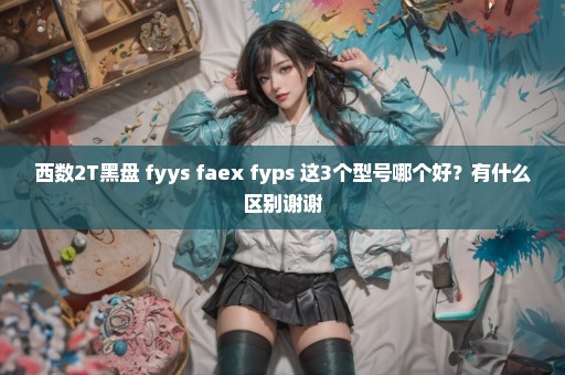 西数2T黑盘 fyys faex fyps 这3个型号哪个好？有什么区别谢谢