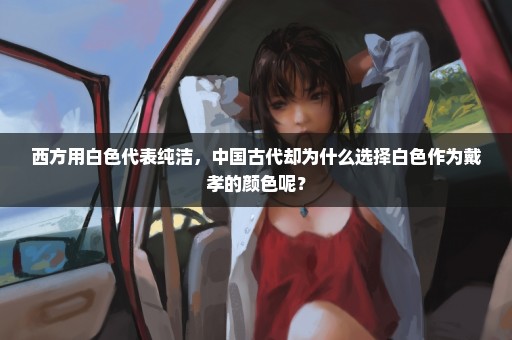 西方用白色代表纯洁，中国古代却为什么选择白色作为戴孝的颜色呢？