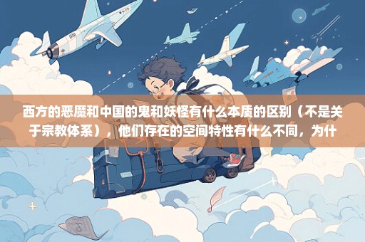 西方的恶魔和中国的鬼和妖怪有什么本质的区别（不是关于宗教体系），他们存在的空间特性有什么不同，为什