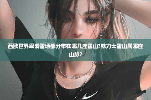 西欧世界级滑雪场都分布在哪几座雪山?铁力士雪山属哪座山脉？