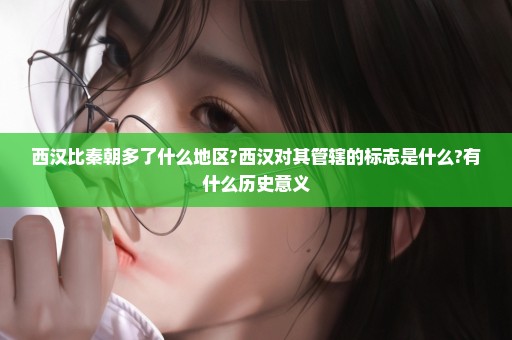 西汉比秦朝多了什么地区?西汉对其管辖的标志是什么?有什么历史意义