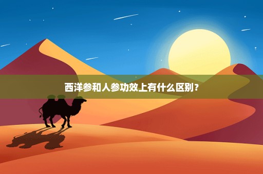 西洋参和人参功效上有什么区别？