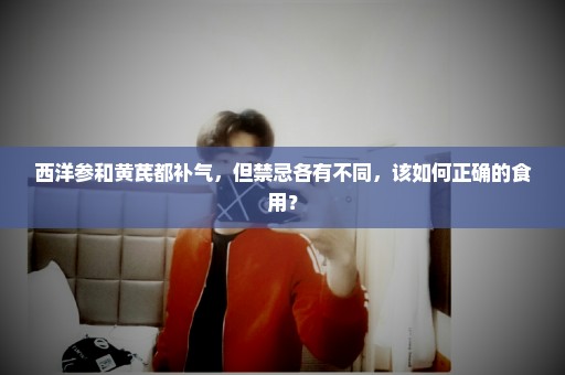 西洋参和黄芪都补气，但禁忌各有不同，该如何正确的食用？