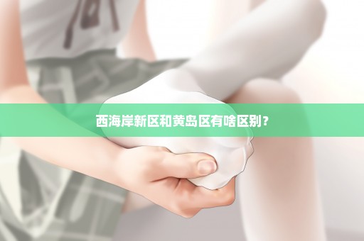 西海岸新区和黄岛区有啥区别？