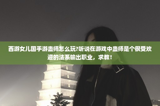 西游女儿国手游蛊师怎么玩?听说在游戏中蛊师是个很受欢迎的法系输出职业，求教！
