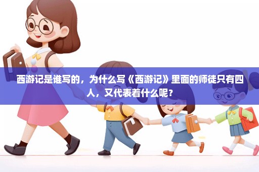 西游记是谁写的，为什么写《西游记》里面的师徒只有四人，又代表着什么呢？