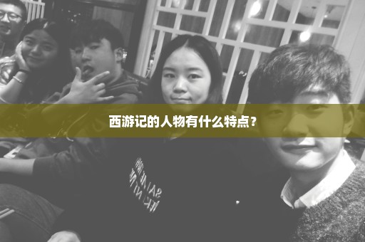 西游记的人物有什么特点？