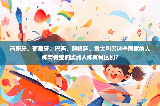 西班牙、葡萄牙、巴西、阿根廷、意大利等这些国家的人种与传统的欧洲人种有何区别？