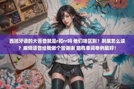 西班牙语的大舌音就是r和rr吗 他们啥区别？到底怎么读？麻烦语音给我做个答谢谢 能有单词举例最好！