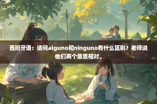 西班牙语：请问alguno和ninguno有什么区别？老师说他们两个意思相对。