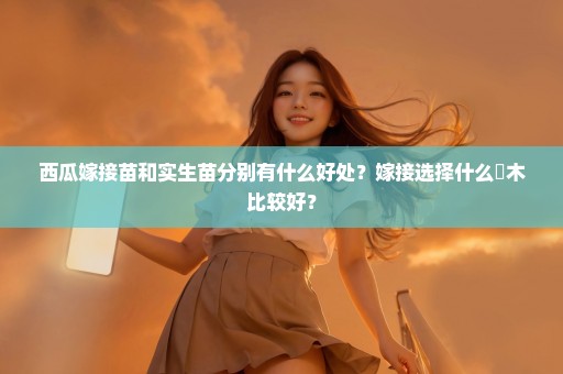 西瓜嫁接苗和实生苗分别有什么好处？嫁接选择什么跕木比较好？
