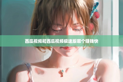 西瓜视频和西瓜视频极速版哪个赚钱快