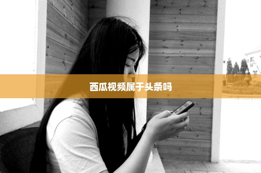 西瓜视频属于头条吗