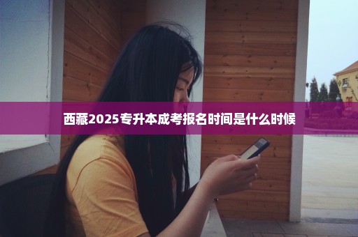 西藏2025专升本成考报名时间是什么时候