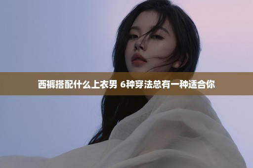 西裤搭配什么上衣男 6种穿法总有一种适合你