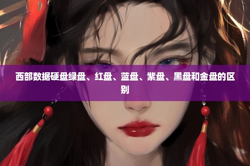 西部数据硬盘绿盘、红盘、蓝盘、紫盘、黑盘和金盘的区别