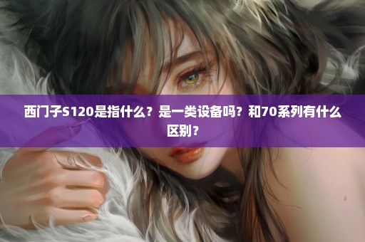 西门子S120是指什么？是一类设备吗？和70系列有什么区别？
