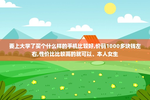 要上大学了买个什么样的手机比较好,价码1000多块钱左右,性价比比较高的就可以、本人女生