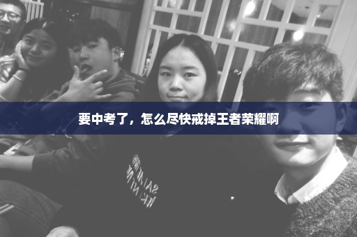 要中考了，怎么尽快戒掉王者荣耀啊