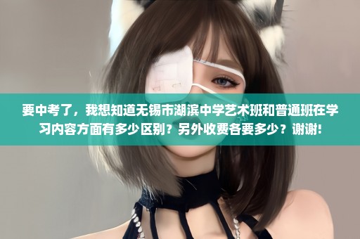 要中考了，我想知道无锡市湖滨中学艺术班和普通班在学习内容方面有多少区别？另外收费各要多少？谢谢!