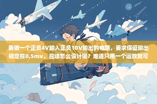 要做一个正负4V输入正负10V输出的电路，要求保证输出稳定在0.5mv，应该怎么设计呢？难道只用一个运放就可