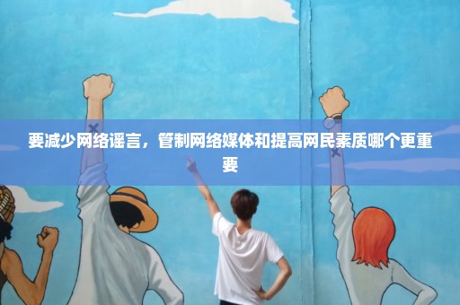 要减少网络谣言，管制网络媒体和提高网民素质哪个更重要