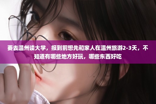 要去温州读大学，报到前想先和家人在温州旅游2-3天，不知道有哪些地方好玩，哪些东西好吃
