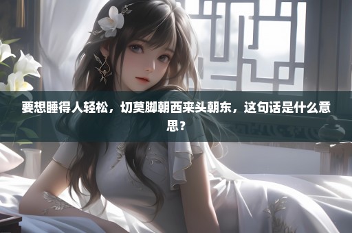要想睡得人轻松，切莫脚朝西来头朝东，这句话是什么意思？