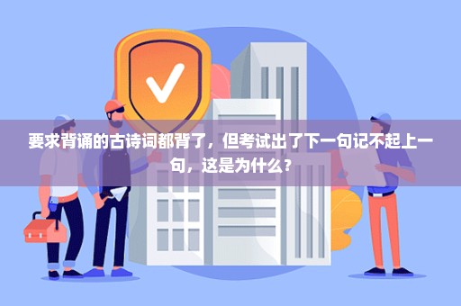 要求背诵的古诗词都背了，但考试出了下一句记不起上一句，这是为什么？