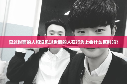 见过世面的人和没见过世面的人在行为上会什么区别吗？