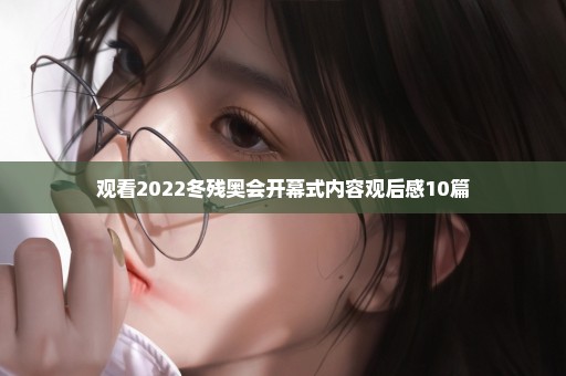 观看2022冬残奥会开幕式内容观后感10篇