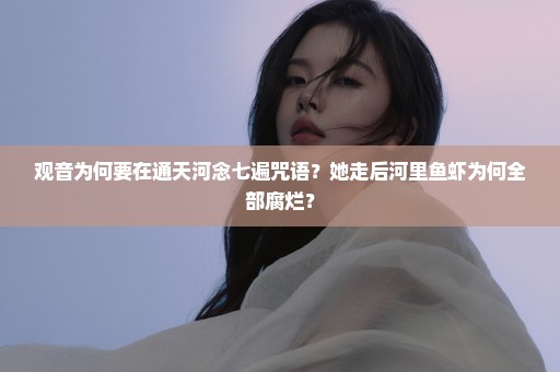 观音为何要在通天河念七遍咒语？她走后河里鱼虾为何全部腐烂？