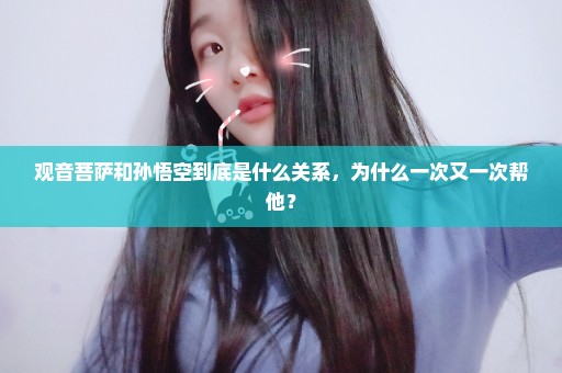 观音菩萨和孙悟空到底是什么关系，为什么一次又一次帮他？