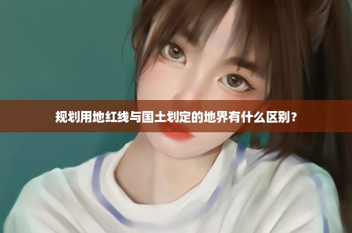 规划用地红线与国土划定的地界有什么区别？