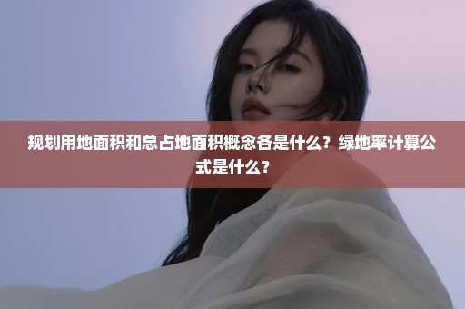 规划用地面积和总占地面积概念各是什么？绿地率计算公式是什么？