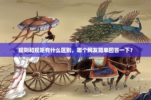 规则和规矩有什么区别，哪个网友简单回答一下？