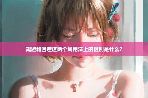 规避和回避这两个词用法上的区别是什么？
