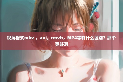 视屏格式mkv ，avi，rmvb，MP4等有什么区别？那个更好啊