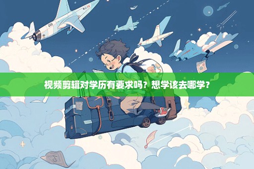 视频剪辑对学历有要求吗？想学该去哪学？