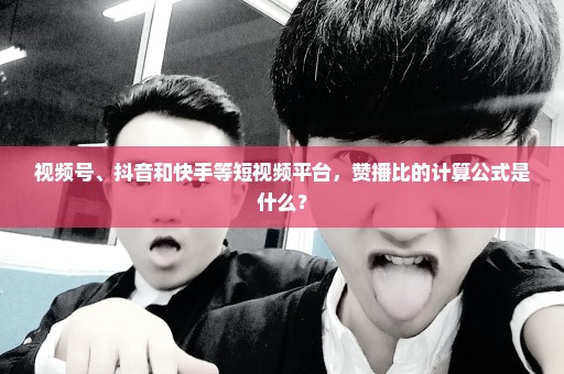 视频号、抖音和快手等短视频平台，赞播比的计算公式是什么？