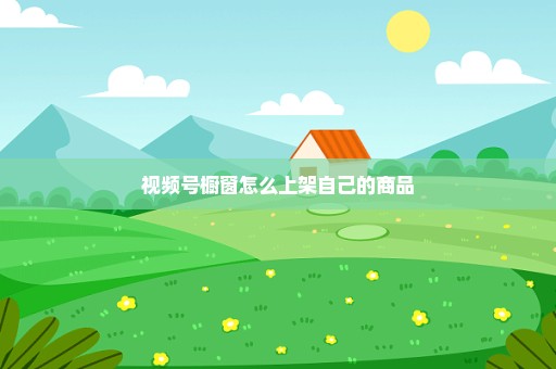 视频号橱窗怎么上架自己的商品