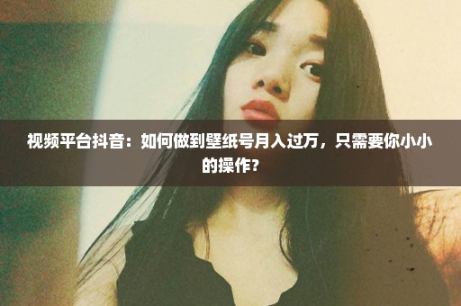 视频平台抖音：如何做到壁纸号月入过万，只需要你小小的操作？