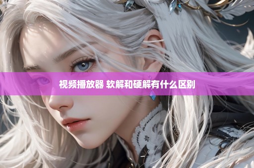 视频播放器 软解和硬解有什么区别