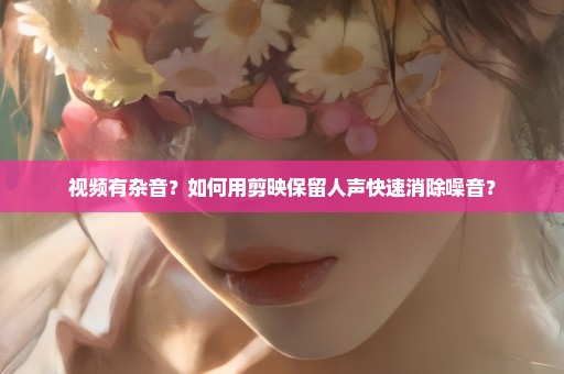 视频有杂音？如何用剪映保留人声快速消除噪音？